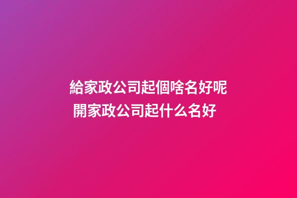 給家政公司起個啥名好呢 開家政公司起什么名好-第1張-公司起名-玄機派